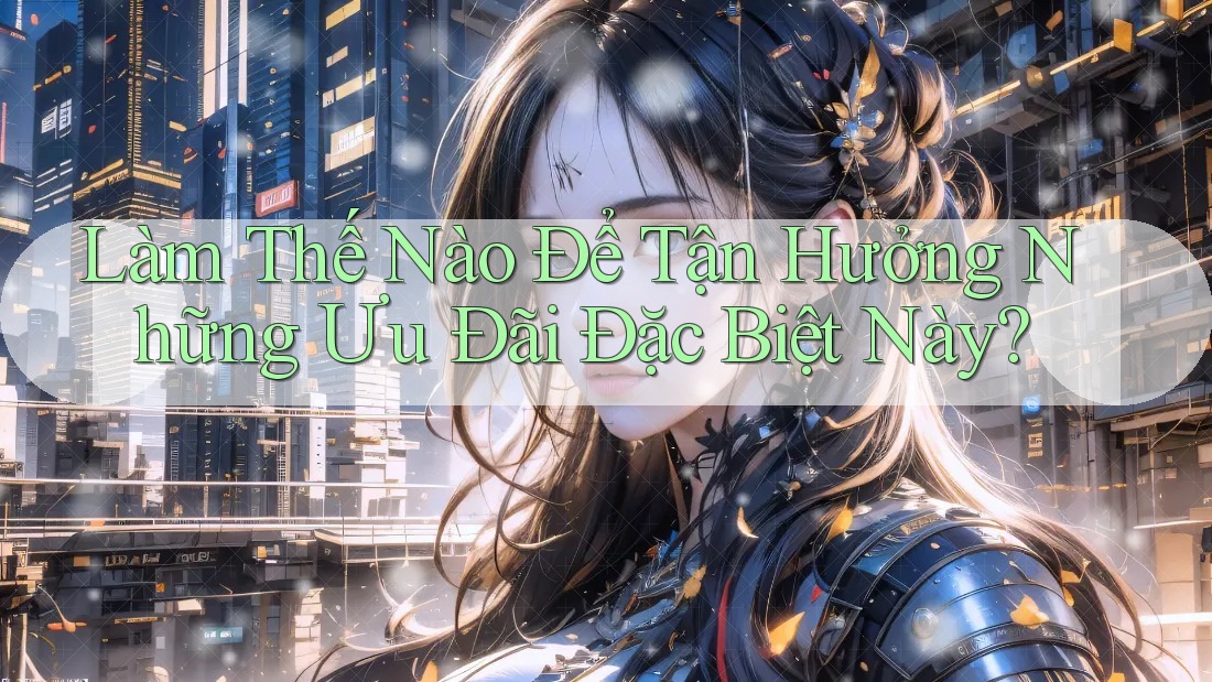 Làm Thế Nào Để Tận Hưởng Những Ưu Đãi Đặc Biệt Này?