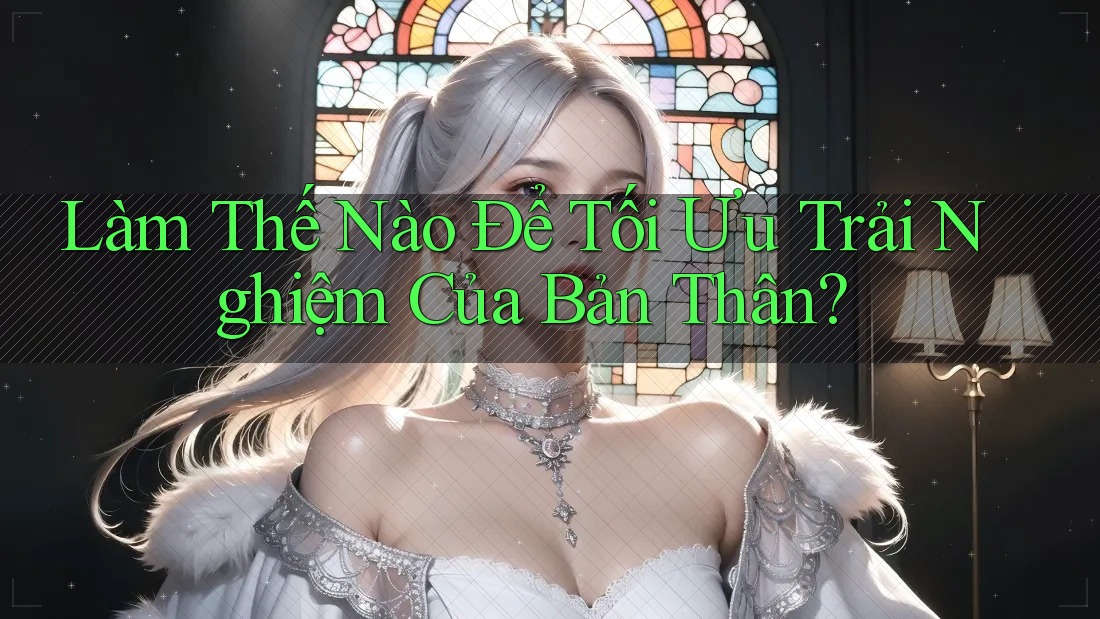 Làm Thế Nào Để Tối Ưu Trải Nghiệm Của Bản Thân? Làm Thế Nào Để Tối Ưu Trải Nghiệm Của Bản Thân?