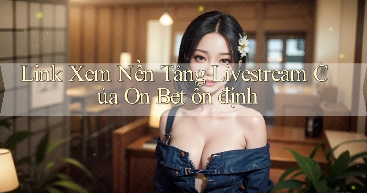 link xem nền tảng livestream của on bet ổn định