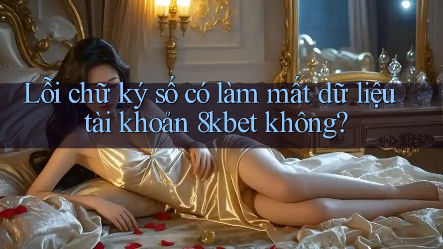 Lỗi chữ ký số có làm mất dữ liệu tài khoản 8kbet không? Lỗi chữ ký số có làm mất dữ liệu tài khoản 8kbet không?