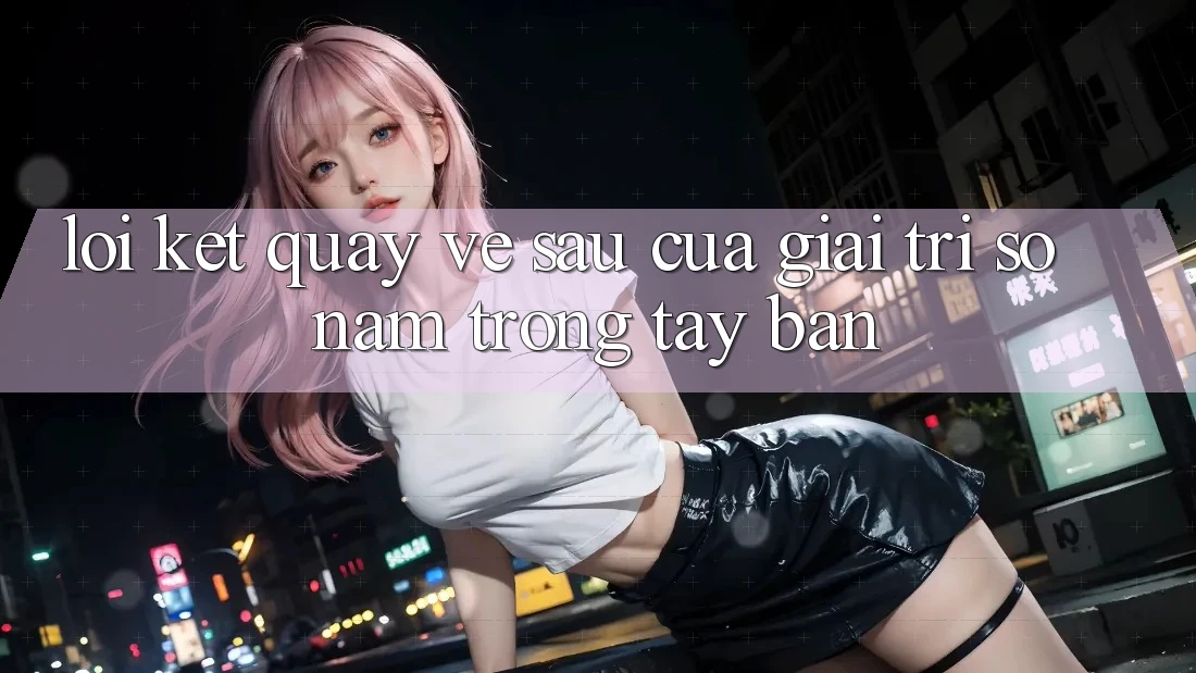 Lời Kết: Quay về sau Của Giải Trí Số Nằm Trong Tay Bạn Lời Kết: Quay về sau Của Giải Trí Số Nằm Trong Tay Bạn