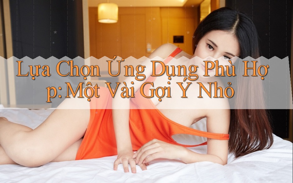 Lựa Chọn Ứng Dụng Phù Hợp: Một Vài Gợi Ý Nhỏ