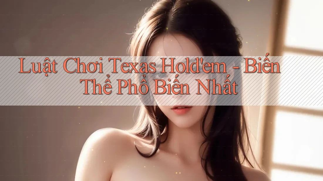 Luật Chơi Texas Hold'em - Biến Thể Phổ Biến Nhất