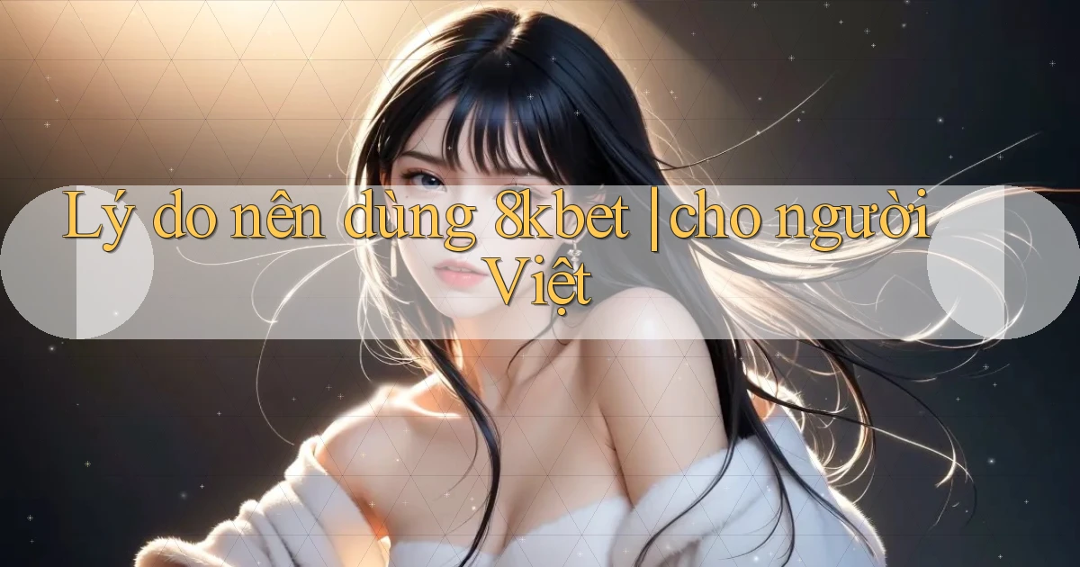 Lý do nên dùng 8kbet cho người Việt