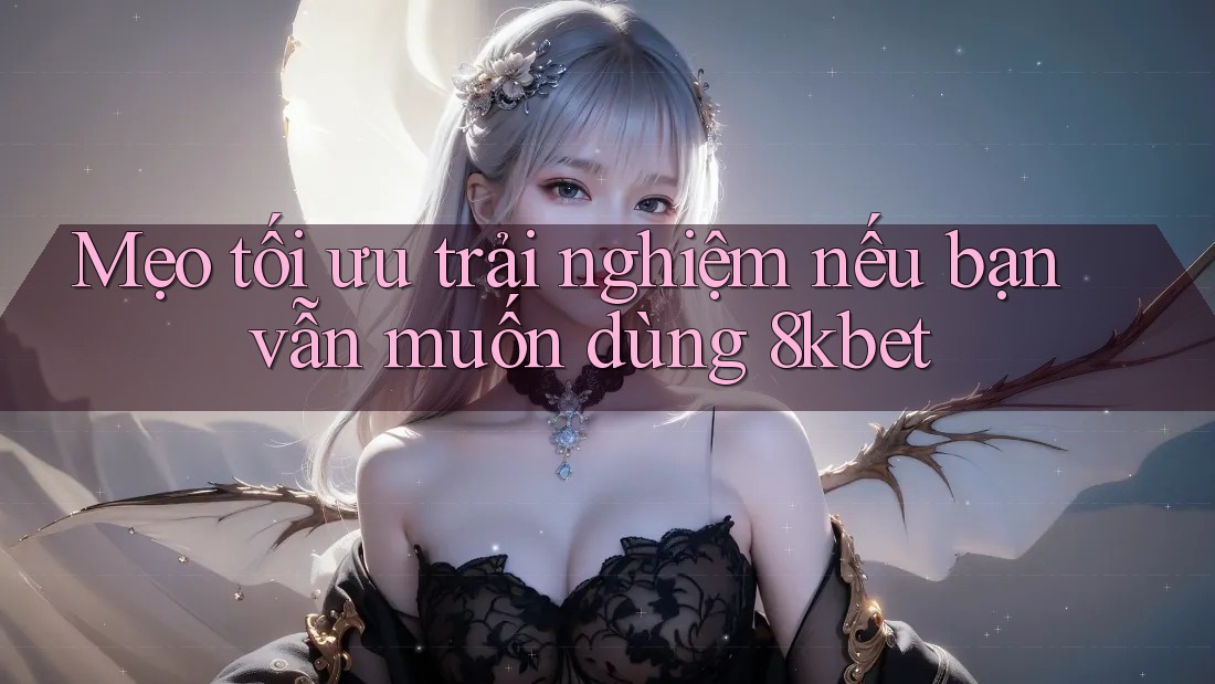 Mẹo tối ưu trải nghiệm nếu bạn vẫn muốn dùng 8kbet Mẹo tối ưu trải nghiệm nếu bạn vẫn muốn dùng 8kbet