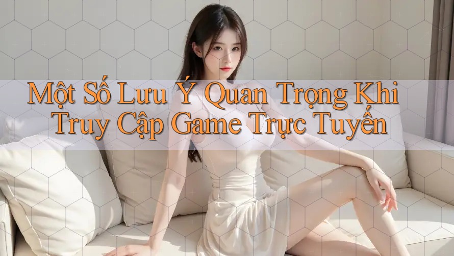 Một Số Lưu Ý Quan Trọng Khi Truy Cập Game Trực Tuyến Một Số Lưu Ý Quan Trọng Khi Truy Cập Game Trực Tuyến
