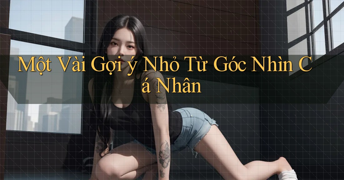 Một Vài Gợi ý Nhỏ Từ Góc Nhìn Cá Nhân Một Vài Gợi ý Nhỏ Từ Góc Nhìn Cá Nhân