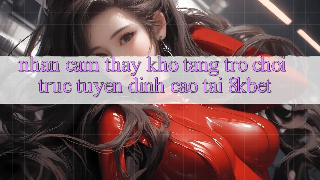Nhận cảm thấy Kho Tàng Trò Chơi Trực Tuyến Đỉnh cao Tại 8kbet Nhận cảm thấy Kho Tàng Trò Chơi Trực Tuyến Đỉnh cao Tại 8kbet