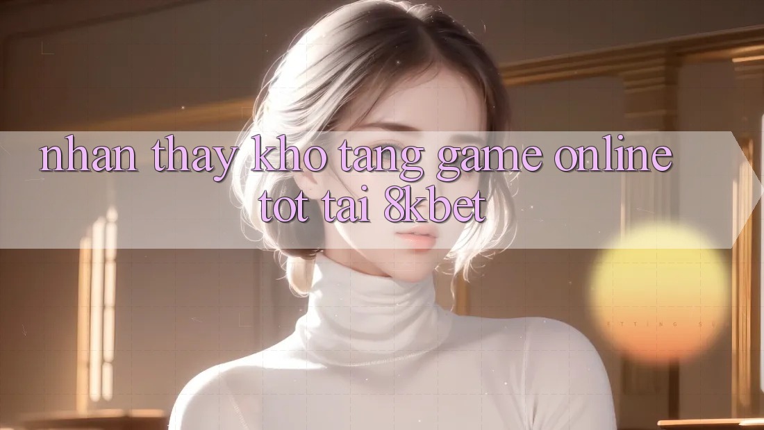 Nhận thấy Kho Tàng Game online Tốt Tại 8kbet