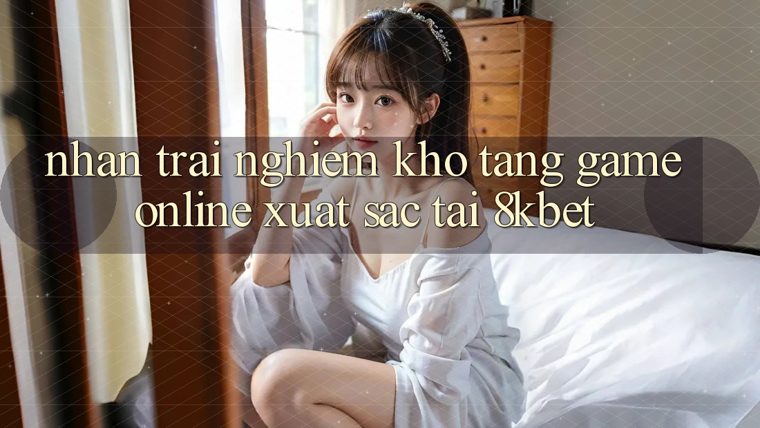 Nhận trải nghiệm Kho Tàng Game online Xuất sắc Tại 8kbet Nhận trải nghiệm Kho Tàng Game online Xuất sắc Tại 8kbet