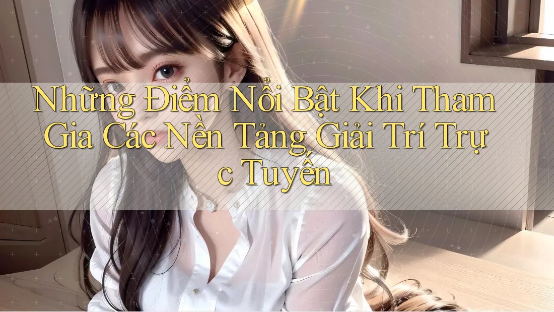Những Điểm Nổi Bật Khi Tham Gia Các Nền Tảng Giải Trí Trực Tuyến Những Điểm Nổi Bật Khi Tham Gia Các Nền Tảng Giải Trí Trực Tuyến