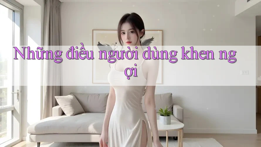 Những điều người dùng khen ngợi Những điều người dùng khen ngợi
