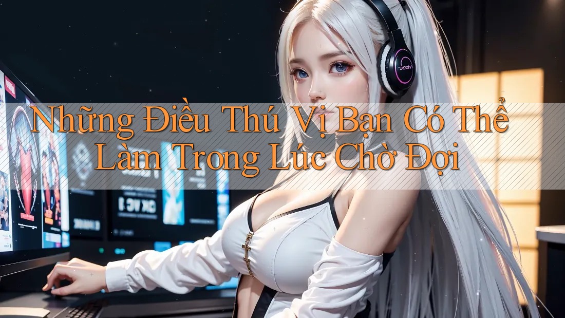 Những Điều Thú Vị Bạn Có Thể Làm Trong Lúc Chờ Đợi Những Điều Thú Vị Bạn Có Thể Làm Trong Lúc Chờ Đợi