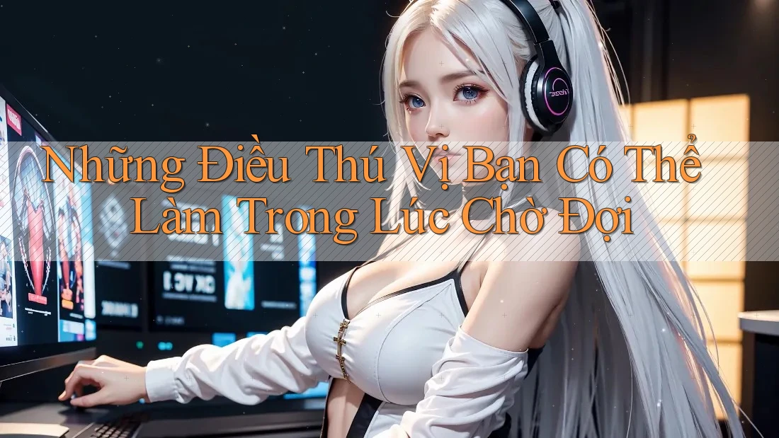 Những Điều Thú Vị Bạn Có Thể Làm Trong Lúc Chờ Đợi