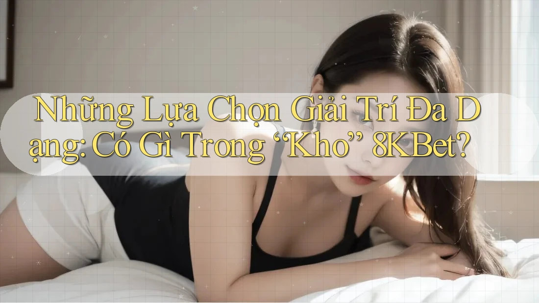 Những Lựa Chọn Giải Trí Đa Dạng: Có Gì Trong “Kho” 8KBet?