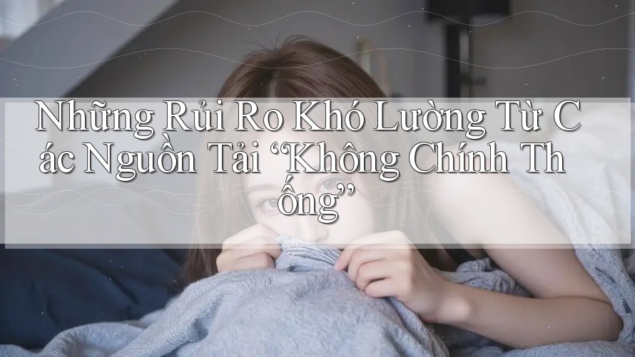 Những Rủi Ro Khó Lường Từ Các Nguồn Tải “Không Chính Thống” Những Rủi Ro Khó Lường Từ Các Nguồn Tải “Không Chính Thống”
