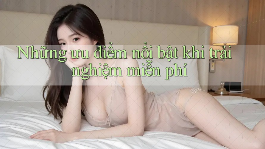 Những ưu điểm nổi bật khi trải nghiệm miễn phí Những ưu điểm nổi bật khi trải nghiệm miễn phí
