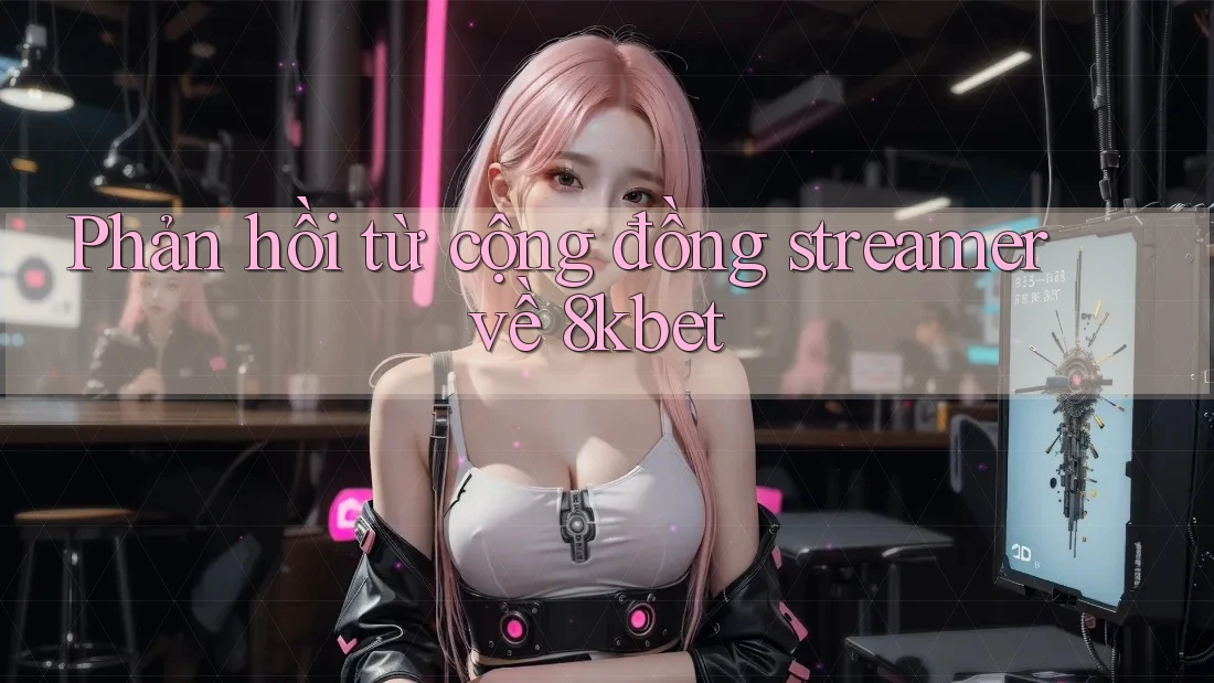 Phản hồi từ cộng đồng streamer về 8kbet Phản hồi từ cộng đồng streamer về 8kbet