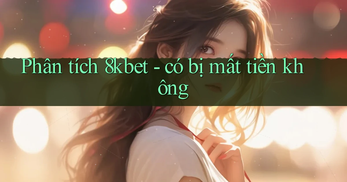 Phân tích 8kbet   có bị mất tiền không