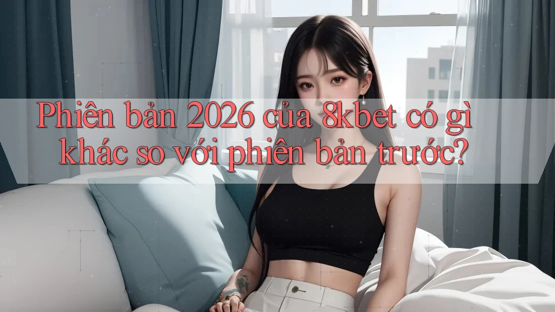 Phiên bản 2026 của 8kbet có gì khác so với phiên bản trước?