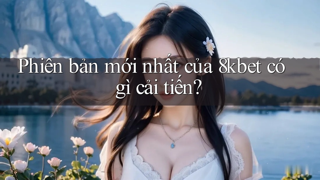 Phiên bản mới nhất của 8kbet có gì cải tiến? Phiên bản mới nhất của 8kbet có gì cải tiến?