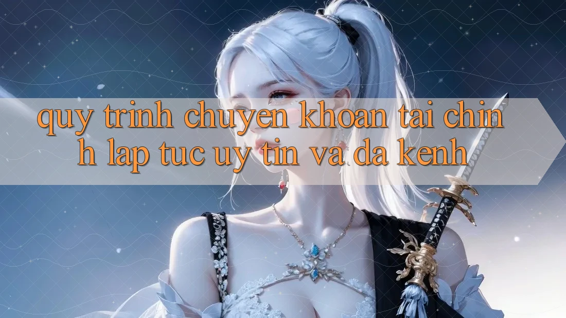 Quy Trình Chuyển khoản Tài Chính: Lập tức, Uy tín Và Đa Kênh