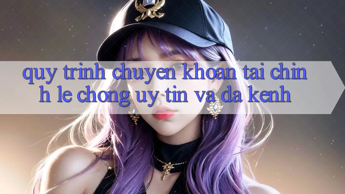 Quy Trình Chuyển khoản Tài Chính: Lẹ Chóng, Uy tín Và Đa Kênh Quy Trình Chuyển khoản Tài Chính: Lẹ Chóng, Uy tín Và Đa Kênh