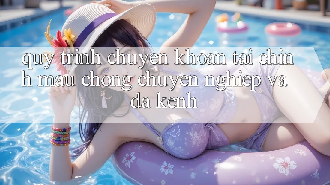Quy Trình Chuyển khoản Tài Chính: Mau Chóng, Chuyên nghiệp Và Đa Kênh