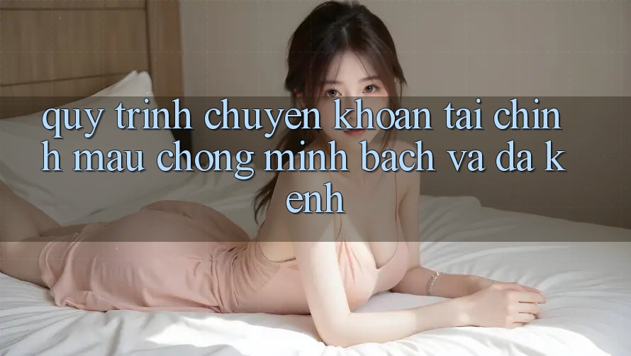 Quy Trình Chuyển khoản Tài Chính: Mau Chóng, Minh Bạch Và Đa Kênh