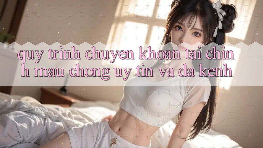 Quy Trình Chuyển khoản Tài Chính: Mau Chóng, Uy tín Và Đa Kênh Quy Trình Chuyển khoản Tài Chính: Mau Chóng, Uy tín Và Đa Kênh