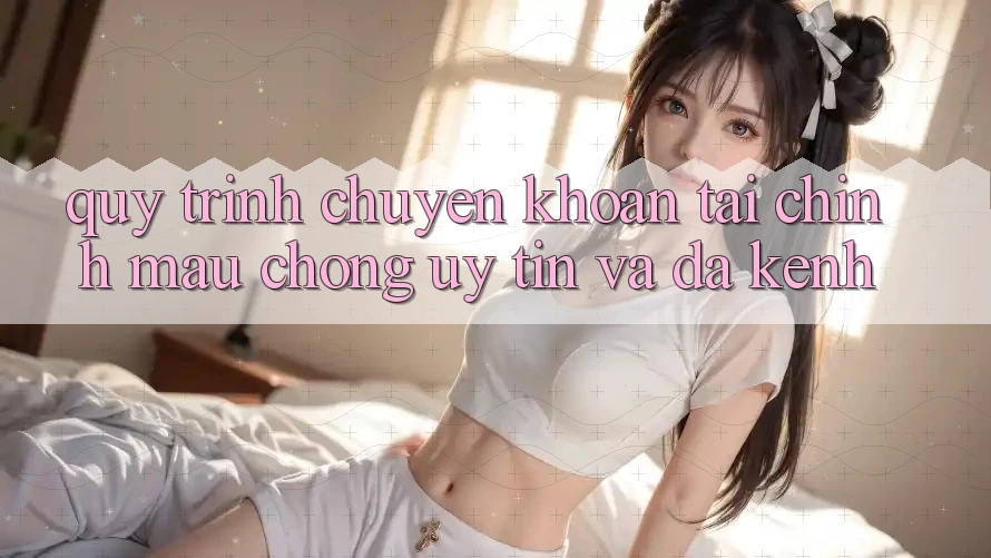 Quy Trình Chuyển khoản Tài Chính: Mau Chóng, Uy tín Và Đa Kênh Quy Trình Chuyển khoản Tài Chính: Mau Chóng, Uy tín Và Đa Kênh