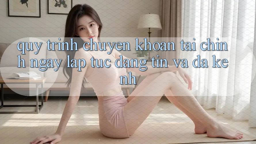 Quy Trình Chuyển khoản Tài Chính: Ngay lập tức, Đáng tin Và Đa Kênh Quy Trình Chuyển khoản Tài Chính: Ngay lập tức, Đáng tin Và Đa Kênh
