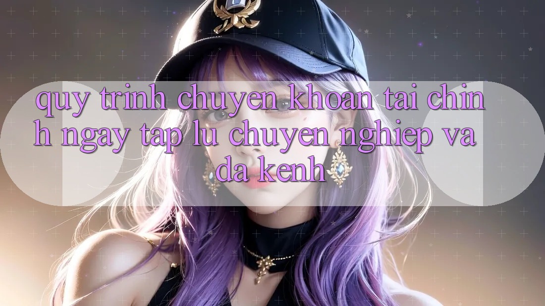 Quy Trình Chuyển khoản Tài Chính: Ngay tắp lự, Chuyên nghiệp Và Đa Kênh Quy Trình Chuyển khoản Tài Chính: Ngay tắp lự, Chuyên nghiệp Và Đa Kênh