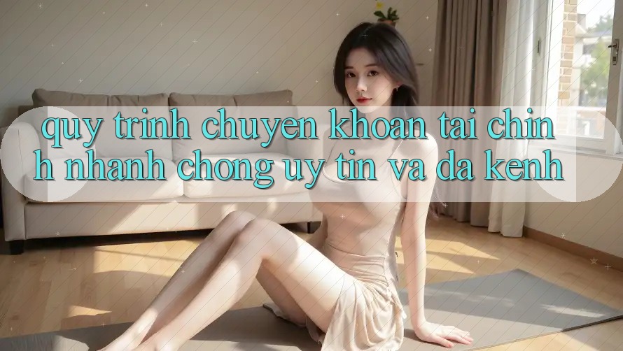 Quy Trình Chuyển khoản Tài Chính: Nhanh chóng, Uy tín Và Đa Kênh Quy Trình Chuyển khoản Tài Chính: Nhanh chóng, Uy tín Và Đa Kênh