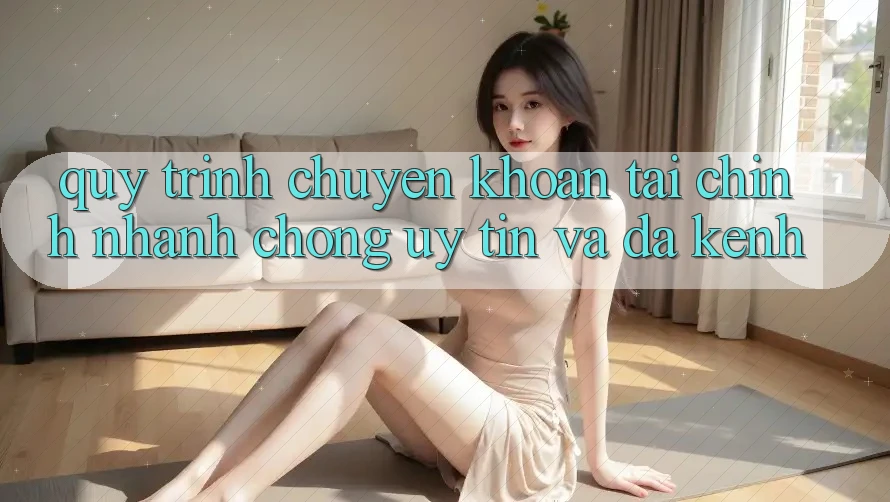 Quy Trình Chuyển khoản Tài Chính: Nhanh Chóng, Uy tín Và Đa Kênh Quy Trình Chuyển khoản Tài Chính: Nhanh Chóng, Uy tín Và Đa Kênh