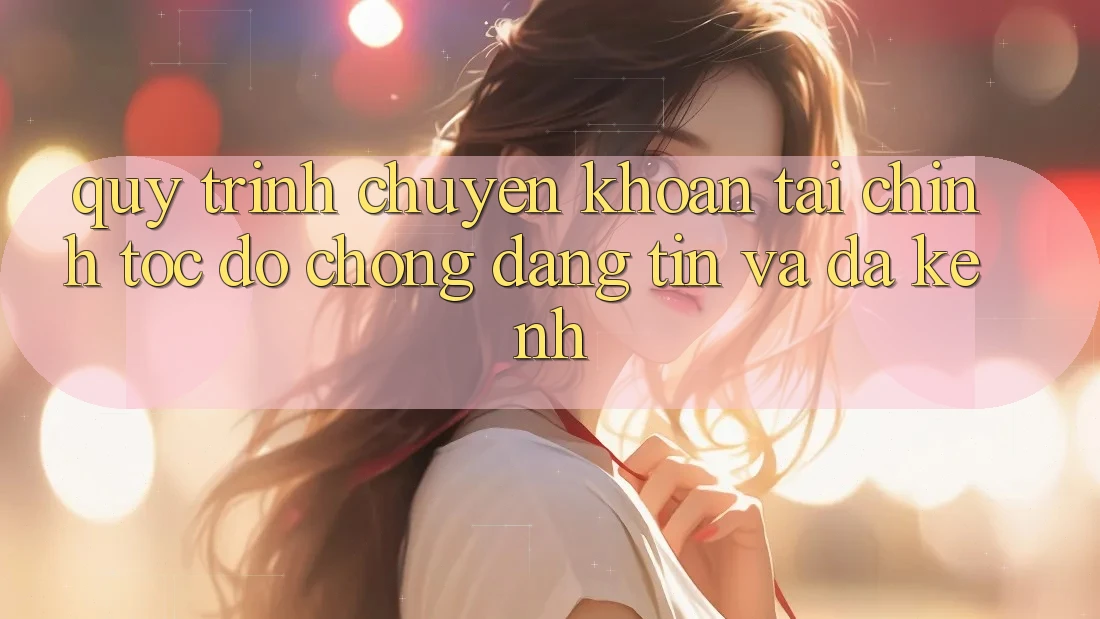 Quy Trình Chuyển khoản Tài Chính: Tốc độ Chóng, Đáng tin Và Đa Kênh Quy Trình Chuyển khoản Tài Chính: Tốc độ Chóng, Đáng tin Và Đa Kênh
