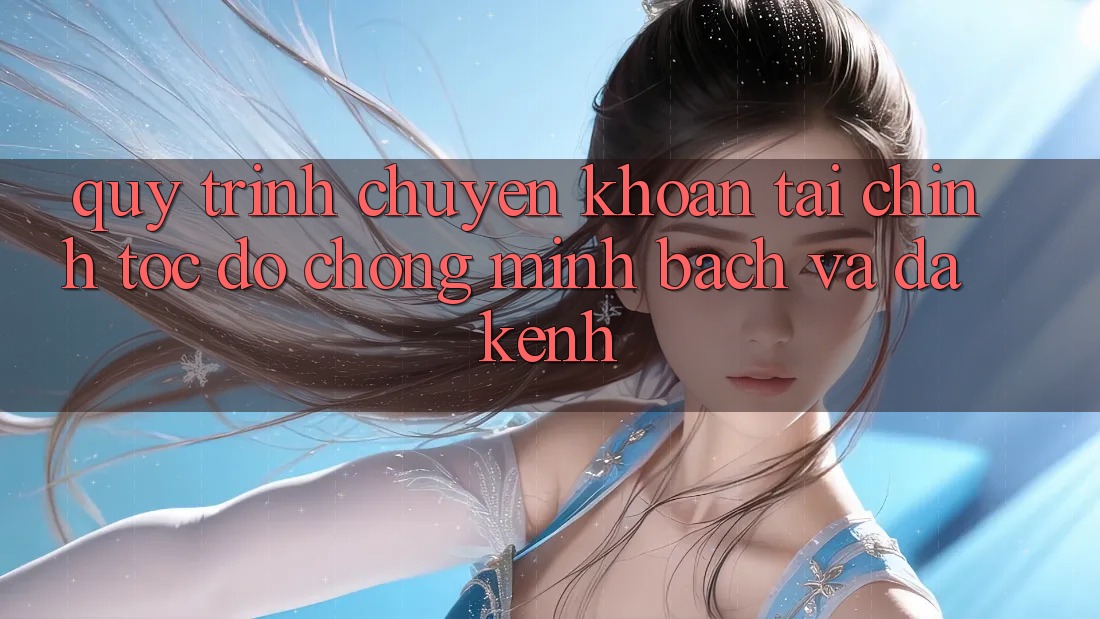 Quy Trình Chuyển khoản Tài Chính: Tốc độ Chóng, Minh Bạch Và Đa Kênh Quy Trình Chuyển khoản Tài Chính: Tốc độ Chóng, Minh Bạch Và Đa Kênh