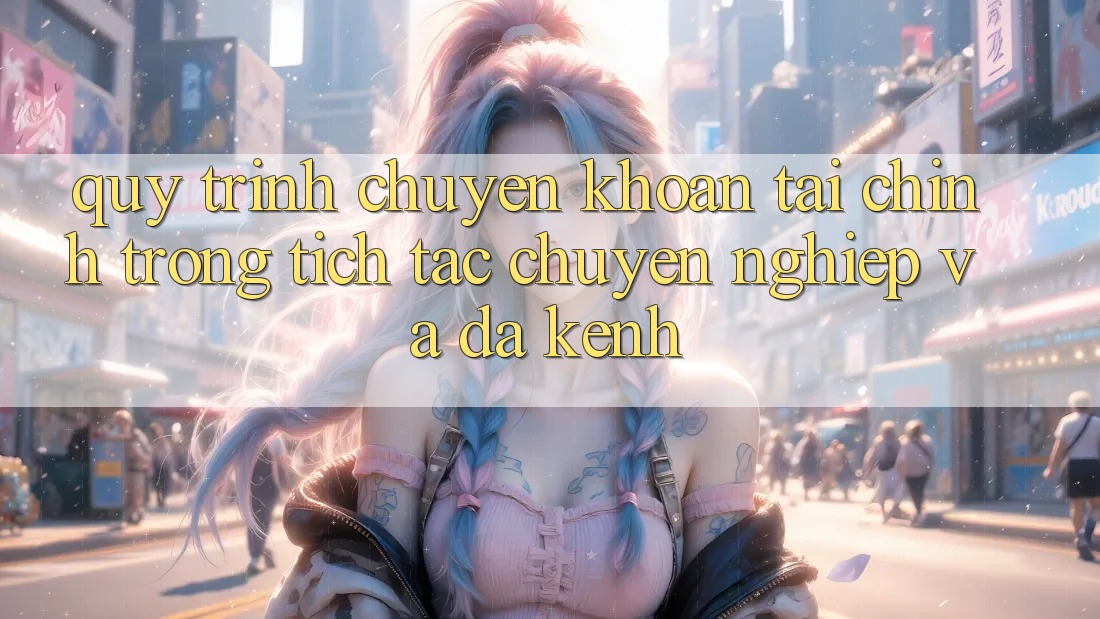 Quy Trình Chuyển khoản Tài Chính: Trong tích tắc, Chuyên nghiệp Và Đa Kênh Quy Trình Chuyển khoản Tài Chính: Trong tích tắc, Chuyên nghiệp Và Đa Kênh