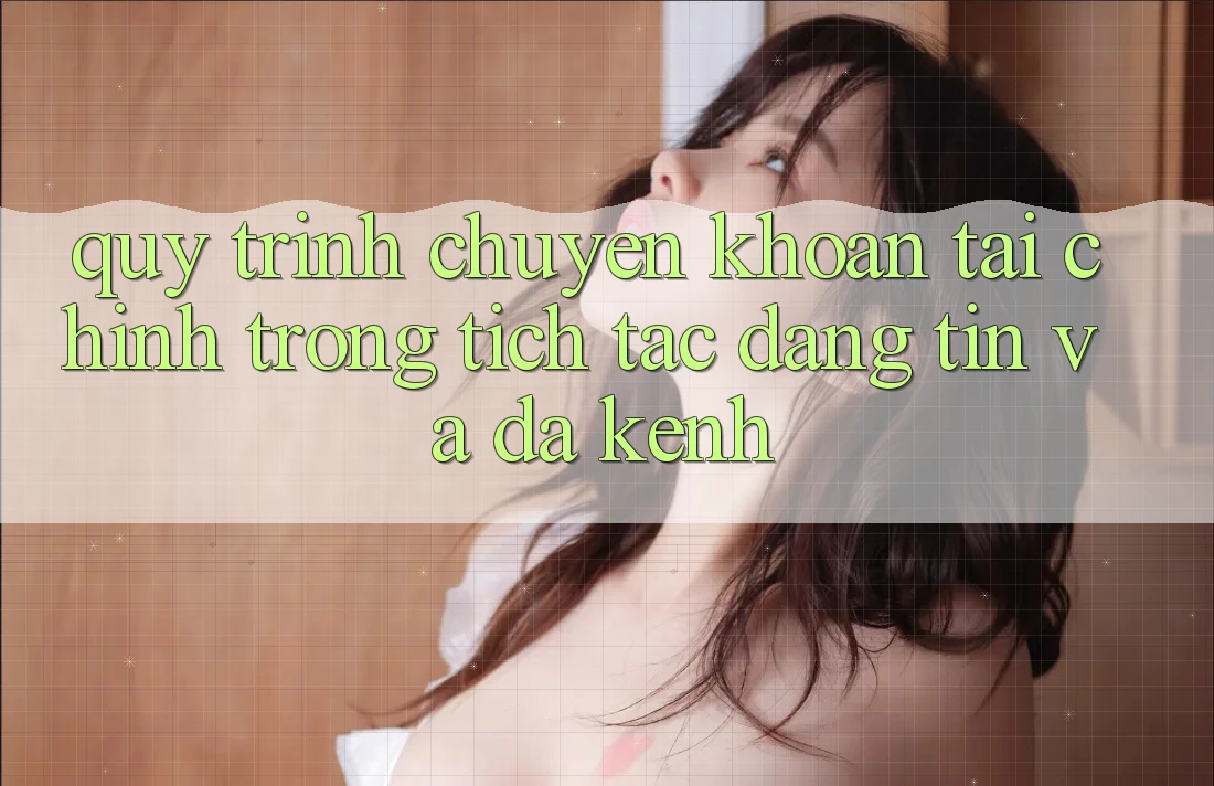 Quy Trình Chuyển khoản Tài Chính: Trong tích tắc, Đáng tin Và Đa Kênh Quy Trình Chuyển khoản Tài Chính: Trong tích tắc, Đáng tin Và Đa Kênh