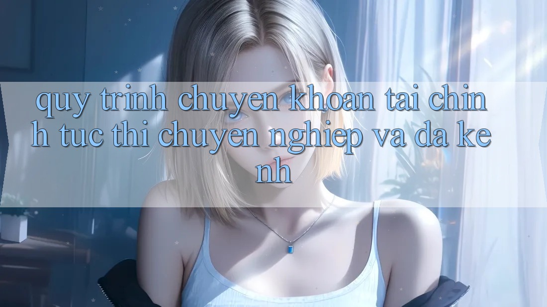 Quy Trình Chuyển khoản Tài Chính: Tức thì, Chuyên nghiệp Và Đa Kênh Quy Trình Chuyển khoản Tài Chính: Tức thì, Chuyên nghiệp Và Đa Kênh