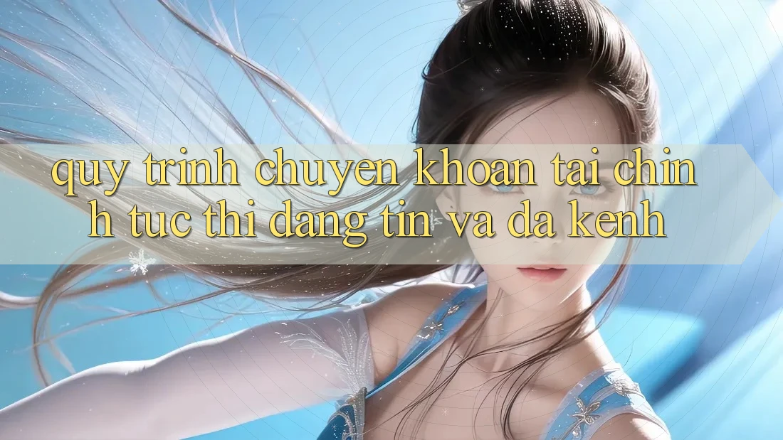 Quy Trình Chuyển khoản Tài Chính: Tức thì, Đáng tin Và Đa Kênh Quy Trình Chuyển khoản Tài Chính: Tức thì, Đáng tin Và Đa Kênh