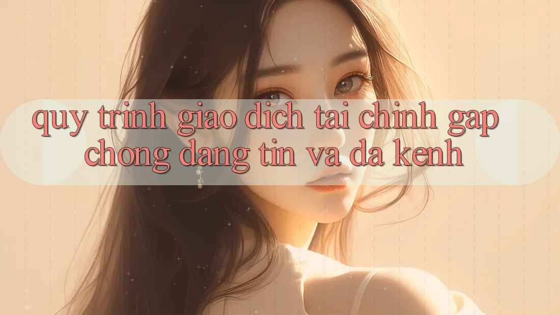 Quy Trình Giao Dịch Tài Chính: Gấp Chóng, Đáng tin Và Đa Kênh Quy Trình Giao Dịch Tài Chính: Gấp Chóng, Đáng tin Và Đa Kênh