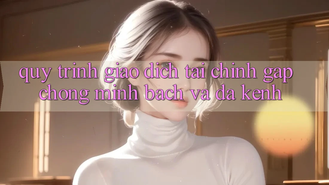 Quy Trình Giao Dịch Tài Chính: Gấp Chóng, Minh bạch Và Đa Kênh Quy Trình Giao Dịch Tài Chính: Gấp Chóng, Minh bạch Và Đa Kênh