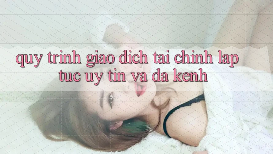 Quy Trình Giao dịch Tài Chính: Lập tức, Uy tín Và Đa Kênh
