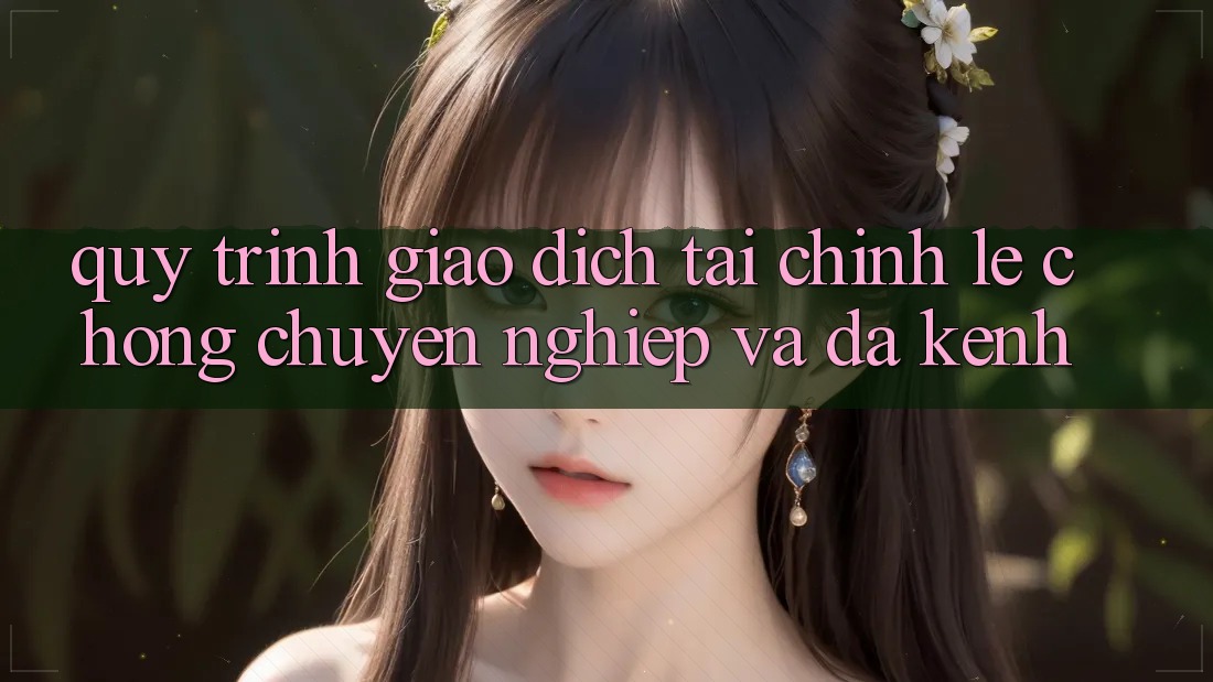 Quy Trình Giao Dịch Tài Chính: Lẹ Chóng, Chuyên nghiệp Và Đa Kênh Quy Trình Giao Dịch Tài Chính: Lẹ Chóng, Chuyên nghiệp Và Đa Kênh