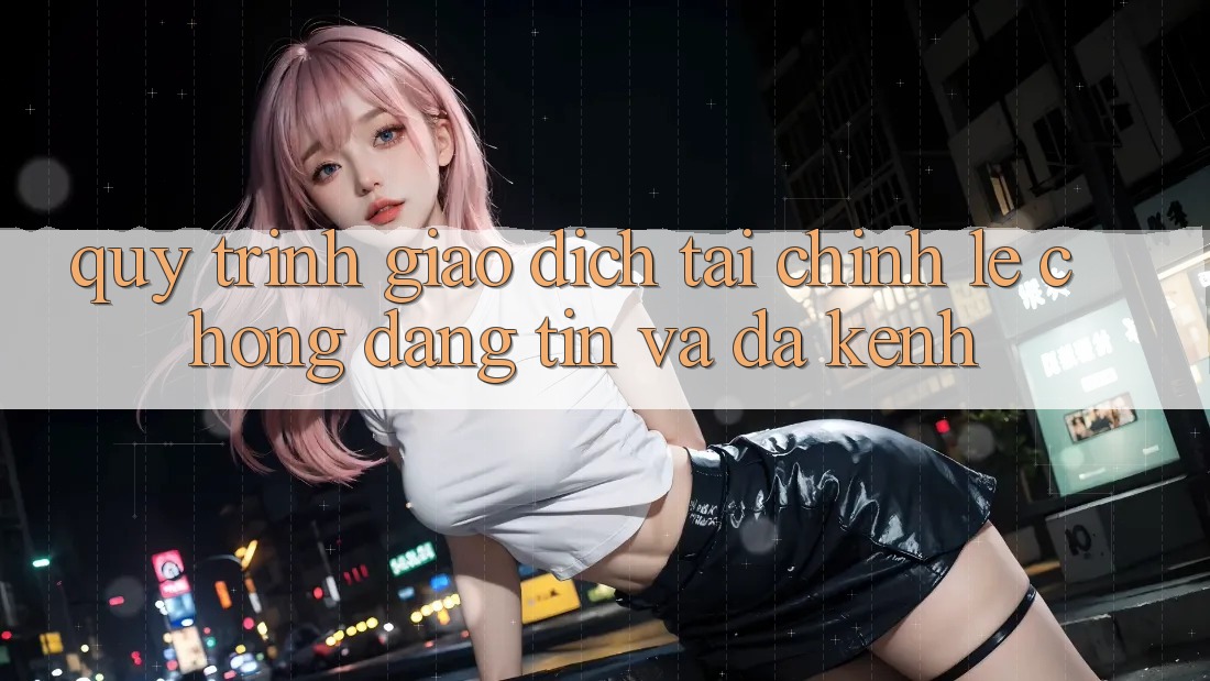 Quy Trình Giao Dịch Tài Chính: Lẹ Chóng, Đáng tin Và Đa Kênh Quy Trình Giao Dịch Tài Chính: Lẹ Chóng, Đáng tin Và Đa Kênh