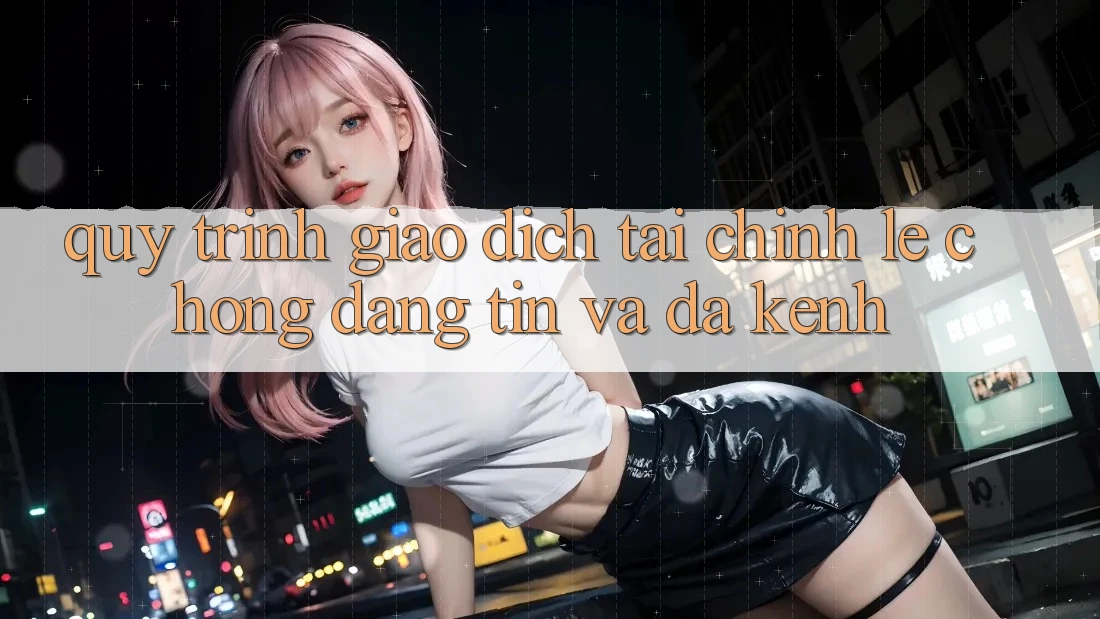 Quy Trình Giao dịch Tài Chính: Lẹ Chóng, Đáng tin Và Đa Kênh