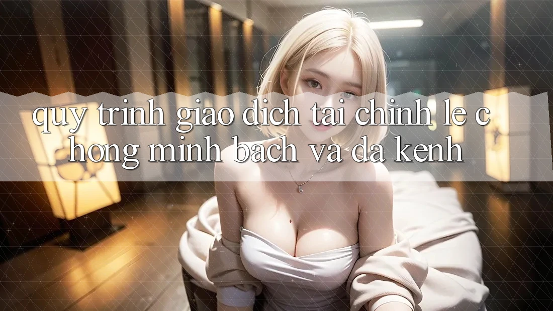 Quy Trình Giao dịch Tài Chính: Lẹ Chóng, Minh Bạch Và Đa Kênh