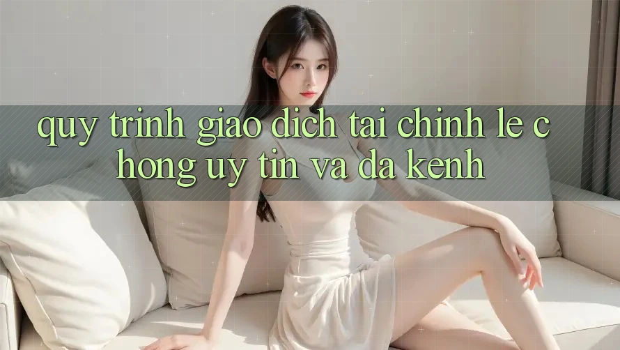 Quy Trình Giao dịch Tài Chính: Lẹ Chóng, Uy tín Và Đa Kênh Quy Trình Giao dịch Tài Chính: Lẹ Chóng, Uy tín Và Đa Kênh