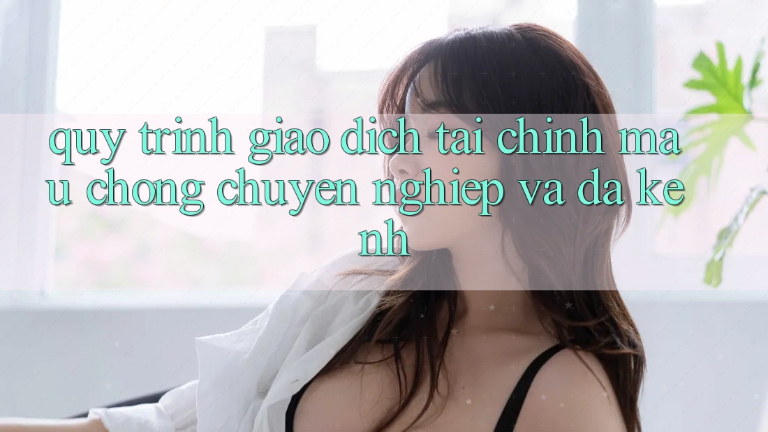 Quy Trình Giao Dịch Tài Chính: Mau Chóng, Chuyên nghiệp Và Đa Kênh